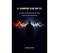 Il Rumore Che Sei Tu: Come smettere di ascoltare la voce che ti sabota e costruire la vita che meriti davvero
