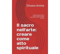 Il sacro nell'arte: creare come atto spirituale: Un libro pratico per aiutare il lettore a riscoprire la propria creatività, anche se non si considera ... (Cammini interiori tra arte, vita e spirito)