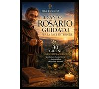 Il Santo Rosario Guidato per la Pace Interiore: 30 Giorni di Preghiera Serale per Ridurre Ansia, Stress e Inquietudine e Ritrovare Serenità