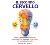 Il Secondo Cervello: Come il Microbioma Intestinale Controlla le Tue Emozioni, il Tuo Umore e la Tua Salute Mentale