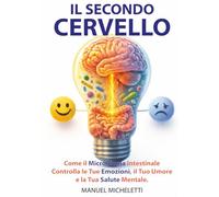 Il Secondo Cervello: Come il Microbioma Intestinale Controlla le Tue Emozioni, il Tuo Umore e la Tua Salute Mentale