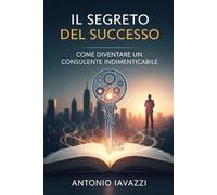 IL SEGRETO DEL SUCCESSO: COME DIVENTARE UN CONSULENTE INDIMENTICABILE