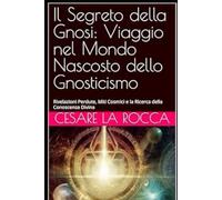 Il Segreto della Gnosi: Viaggio nel Mondo Nascosto dello Gnosticismo: Rivelazioni Perdute, Miti Cosmici e la Ricerca della Conoscenza Divina