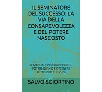 IL SEMINATORE DEL SUCCESSO: LA VIA DELLA CONSAPEVOLEZZA E DEL POTERE NASCOSTO: IL MANUALE PER SBLOCCARE IL POTERE DIVINO E OTTENERE TUTTO CIO' CHE VUOI