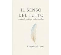IL SENSO DEL TUTTO: Frammenti poetici per restare, svuotare, sentire.