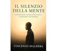 Il silenzio della mente: La nuova via del management consapevole - la presenza come chiave dell' equilibrio interiore e professionale
