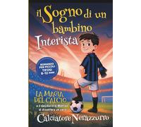 Il Sogno di un bambino INTERISTA - Romanzo per Piccoli Tifosi 8-12 anni: La Magia del Calcio e il Desiderio di Matteo di diventare un Calciatore NERAZZURRO