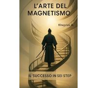Il Successo in Sei Step: L'Arte dell'Inconsueto: Risveglia il tuo Magnetismo Interiore