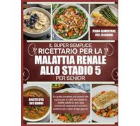 IL SUPER SEMPLICE RICETTARIO PER LA MALATTIA RENALE ALLO STADIO 5 - PER SENIOR: La guida completa per anziani alla cucina per la CKD allo stadio 5: ... pratiche per i pasti di ogni giorno.