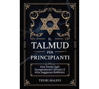 IL TALMUD PER PRINCIPIANTI: Una Guida Agli Insegnamenti Ebraici E Alla Saggezza Rabbinica
