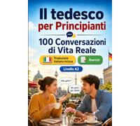 Il tedesco per Principianti A2: 100 Conversazioni di Vita Reale: Impara il tedesco con 100 dialoghi bilingue, saluti, viaggio, spesa, lavoro, traduzione, vocabolario ed esercizi