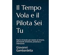 Il Tempo Vola e il Pilota Sei Tu: Diario di bordo per essere al timone, allineando direzione, presenza e intenzione