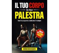 IL TUO CORPO, LA TUA PALESTRA: Crea il tuo programma. a costo zero. Per sempre