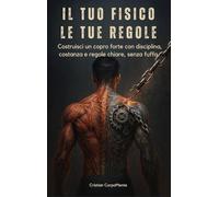 Il Tuo Fisico, Le Tue Regole: Come allenarti, mangiare e crescere a vent’anni senza stress e senza scuse. Costruisci: disciplina | costanza| uno stile di vita sano| un corpo forte. Con elementi extra
