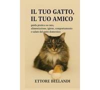 Il tuo gatto, il tuo amico: Guida pratica su cura, alimentazione, igiene, comportamento e salute del gatto domestico
