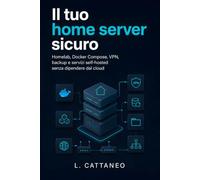 Il tuo home server sicuro: Homelab, Docker Compose, VPN, backup e servizi self-hosted senza dipendere dal cloud (Guide per sviluppatori)