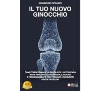 Il Tuo Nuovo Ginocchio: Come Trasformare La Paura Per L’Intervento In Un Percorso Consapevole, Sicuro E Personalizzato Per Tornare A Muoverti Senza Problemi