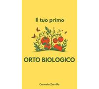 Il tuo primo orto biologico: Guida passo passo per coltivare la terra e produrre cibo sano, genuino e abbondante nel rispetto della natura