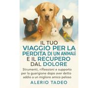 IL TUO VIAGGIO PER LA PERDITA DI UN ANIMALE E IL RECUPERO DAL DOLORE: Strumenti, riflessioni e supporto per la guarigione dopo aver detto addio a un migliore amico peloso