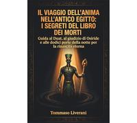 Il viaggio dell’anima nell’Antico Egitto: I segreti del libro dei morti: Guida al Duat, al giudizio di Osiride e alle dodici porte della notte per la ... (Egitto Svelato - Dinastie, Dei e Faraoni)