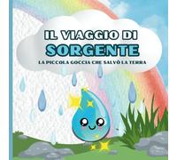 Il Viaggio di Sorgente - La piccola goccia che salvò la Terra.: Un’avventura fantastica per scoprire la bellezza della natura e imparare a proteggerla!