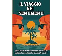 IL VIAGGIO NEI SENTIMENTI: Guida ironica alla sopravvivenza amorosa tra tradimenti, scenate e altre catastrofi emotive