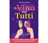 Il Vino Per Tutti: La Tua Guida Semplice, Completa ed Aggiornata al Mondo del Vino in 10 Semplici Passi