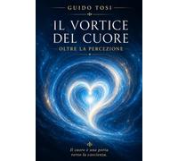 Il Vortice del Cuore: Oltre la Percezione (Il Metodo Tosi - Percorso di Coscienza)