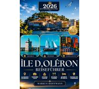 ÎLE D'OLÉRON REISEFÜHRER 2026/2027: Der komplette Reiseführer zu Stränden, Dörfern, Austernküche, Radwegen, Natur, Wassersport, versteckten Schätzen ... La Rochelle und ins Marais Poitevin