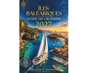 ÎLES BALÉARIQUES GUIDE DE CROISIÈRE 2027: Le guide ultime de voile et de location de yachts en Méditerranée avec avis sur les marinas, conseils pour ... pittoresques et secrets locaux du port.