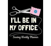 I'll Be In My Office Sewing Weekly Planner: Sewing and Quilting Themed 52 Week Yearly Notebook Organizer Journal - Cute Gifts For Passionate Sewers and Quilters