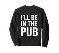 I'll Be In The Pub - Funny Joke For People Who Love To Drink Sweatshirt