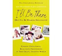 I'll Be There (But I'll Be Wearing Sweatpants): Finding Unfiltered, Real-Life Friendships in This Crazy, Chaotic World