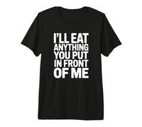 I'll Eat Anything You Put in Front of Me Premium T-Shirt