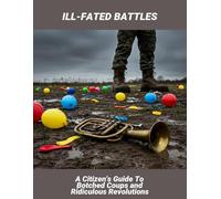 Ill-Fated Battles: A Citizen'S Guide To Botched Coups And Ridiculous Revolutions