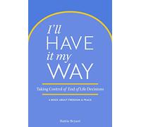 I'll Have It My Way: Taking Control of End of Life Decisions: A Book about Freedom & Peace