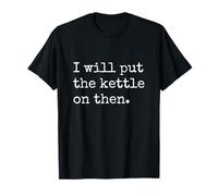 I'll Put The Kettle on Then T-Shirt