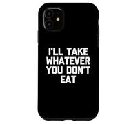 I'll Take Whatever You Don't Eat - Fun Saying Sarcastic Food Case for iPhone 11