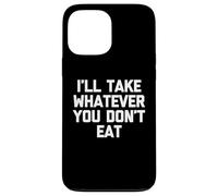 I'll Take Whatever You Don't Eat - Fun Saying Sarcastic Food Case for iPhone 13 Pro Max