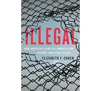 Illegal: How America's Lawless Immigration Regime Threatens Us All
