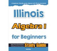 Illinois Algebra I for Beginners: High School Standardized Testing and Home School Study Guide (Illinois Math for Beginners)