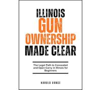 ILLINOIS GUN OWNERSHIP MADE CLEAR: The Legal Path to Concealed and Open Carry in Illinois for Beginners