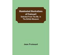 Illuminated illustrations of Froissart; Selected from the ms. in the British museum.