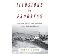 Illusions of Progress: Business, Poverty, and Liberalism in the American Century (Politics and Culture in Modern America)