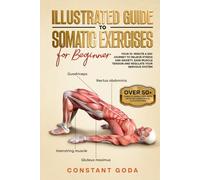 Illustrated Guide to Somatic Exercises for Beginner: Your 10-Minute a day Journey to Relieve Stress and Anxiety, Ease Muscle Tension and Regulate your Nervous System