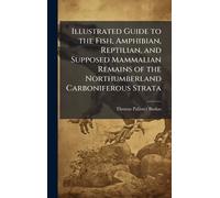 Illustrated Guide to the Fish, Amphibian, Reptilian, and Supposed Mammalian Remains of the Northumberland Carboniferous Strata