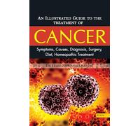 Illustrated Guide to the Treatment of Cancer: Symptoms, Causes, Diagnosis, Surgery, Diet, Homeopathic Treatment