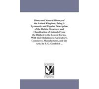 Illustrated natural history of the animal kingdom, being a systematic and popular description of the habits, structure, and classification of animals ... to agriculture, commerce, manufactures, and t
