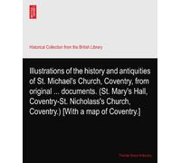 Illustrations of the history and antiquities of St. Michael's Church, Coventry, from original ... documents. (St. Mary's Hall, Coventry-St. Nicholass's Church, Coventry.) [With a map of Coventry.]