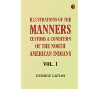 Illustrations of the manners, customs, condition of the North American Indians, Vol. 1